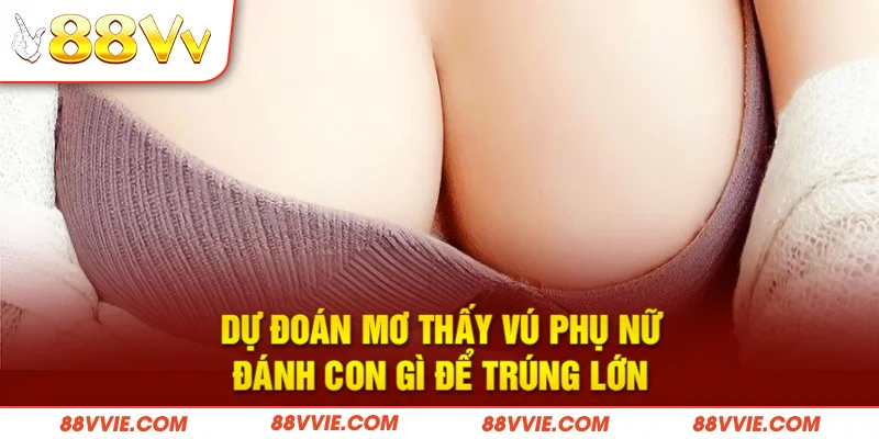 Dự đoán mơ thấy vú phụ nữ đánh con gì để trúng lớn