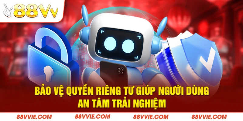 Bảo vệ quyền riêng tư giúp người dùng an tâm trải nghiệm