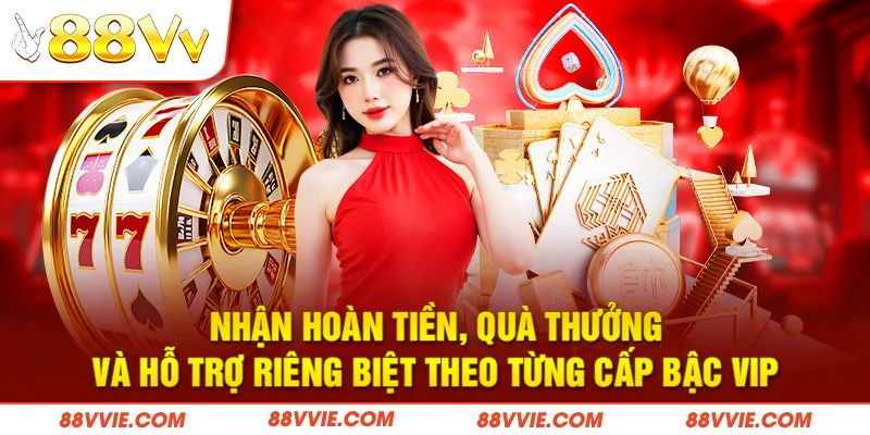 Nhận hoàn tiền, quà thưởng và hỗ trợ riêng biệt theo từng cấp bậc VIP