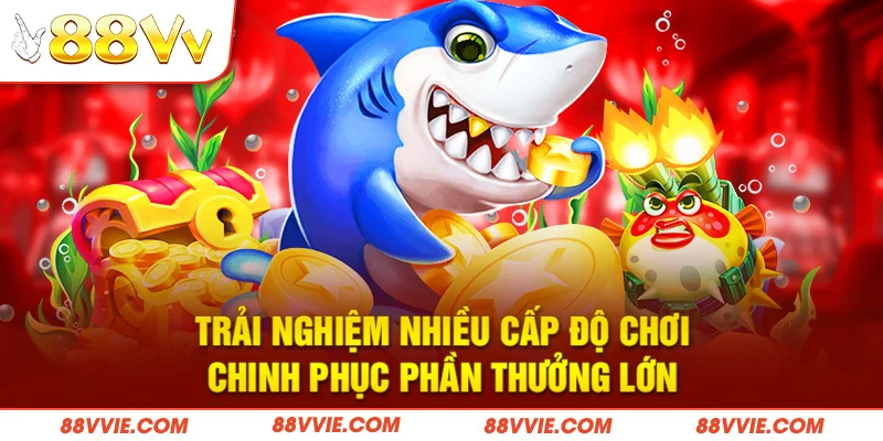 Trải nghiệm nhiều cấp độ chơi, chinh phục phần thưởng lớn